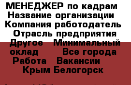 МЕНЕДЖЕР по кадрам › Название организации ­ Компания-работодатель › Отрасль предприятия ­ Другое › Минимальный оклад ­ 1 - Все города Работа » Вакансии   . Крым,Белогорск